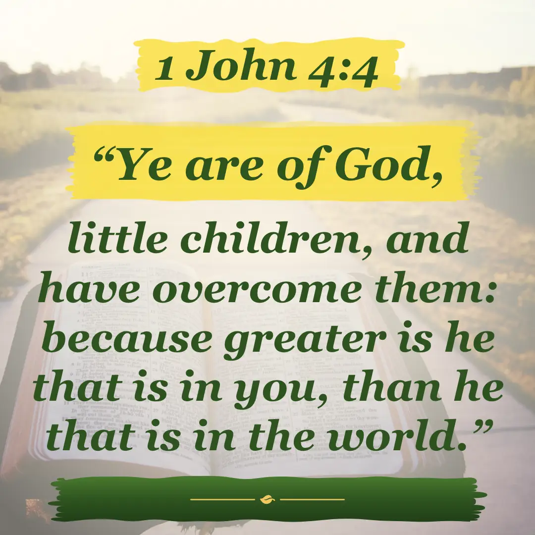 1 John 4:4. Ye are of God, little children, and have overcome them: because greater is he that is in you, than he that is in the world.
