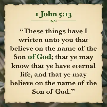 1 John 5:13. These things have I written unto you that believe on the name of the Son of God; that ye may know that ye have eternal life, and that ye may believe on the name of the Son of God.