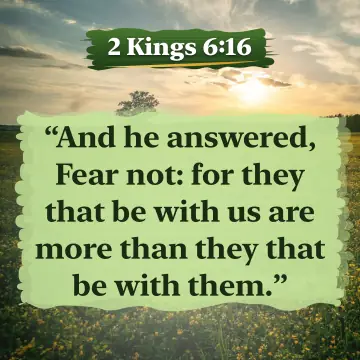 2 Kings 6:16. And he answered, Fear not: for they that be with us are more than they that be with them.