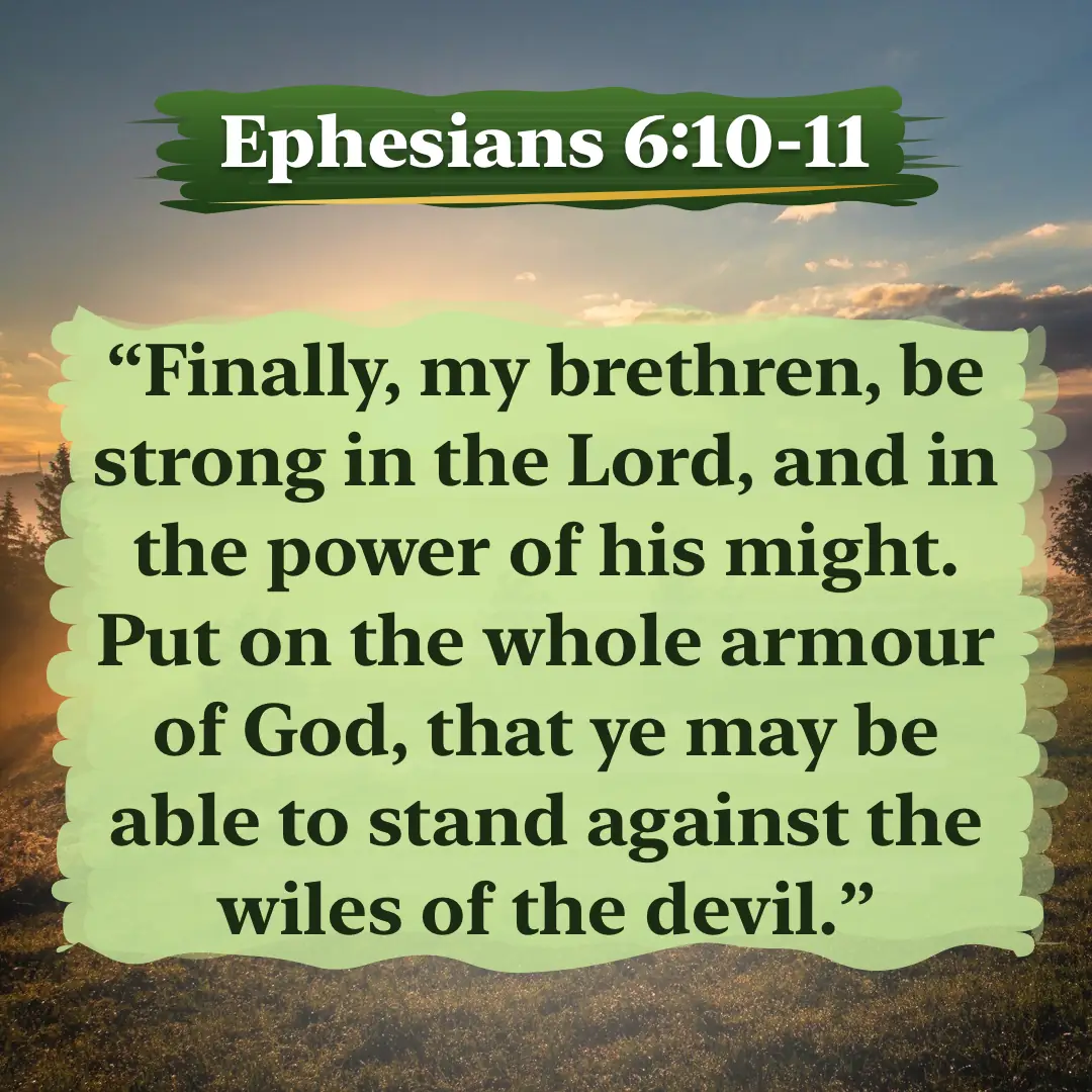 Ephesians 6:10-11. Finally, my brethren, be strong in the Lord, and in the power of his might. Put on the whole armour of God, that ye may be able to stand against the wiles of the devil.