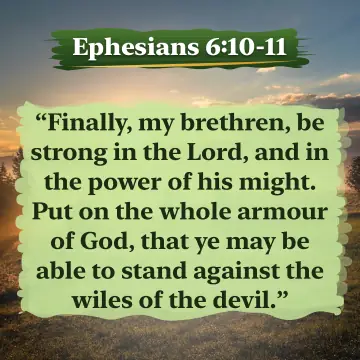 Ephesians 6:10-11. Finally, my brethren, be strong in the Lord, and in the power of his might. Put on the whole armour of God, that ye may be able to stand against the wiles of the devil.