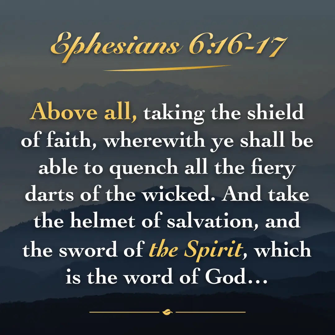 Ephesians 6:16-17. Above all, taking the shield of faith, wherewith ye shall be able to quench all the fiery darts of the wicked. And take the helmet of salvation, and the sword of the Spirit, which is the word of God…