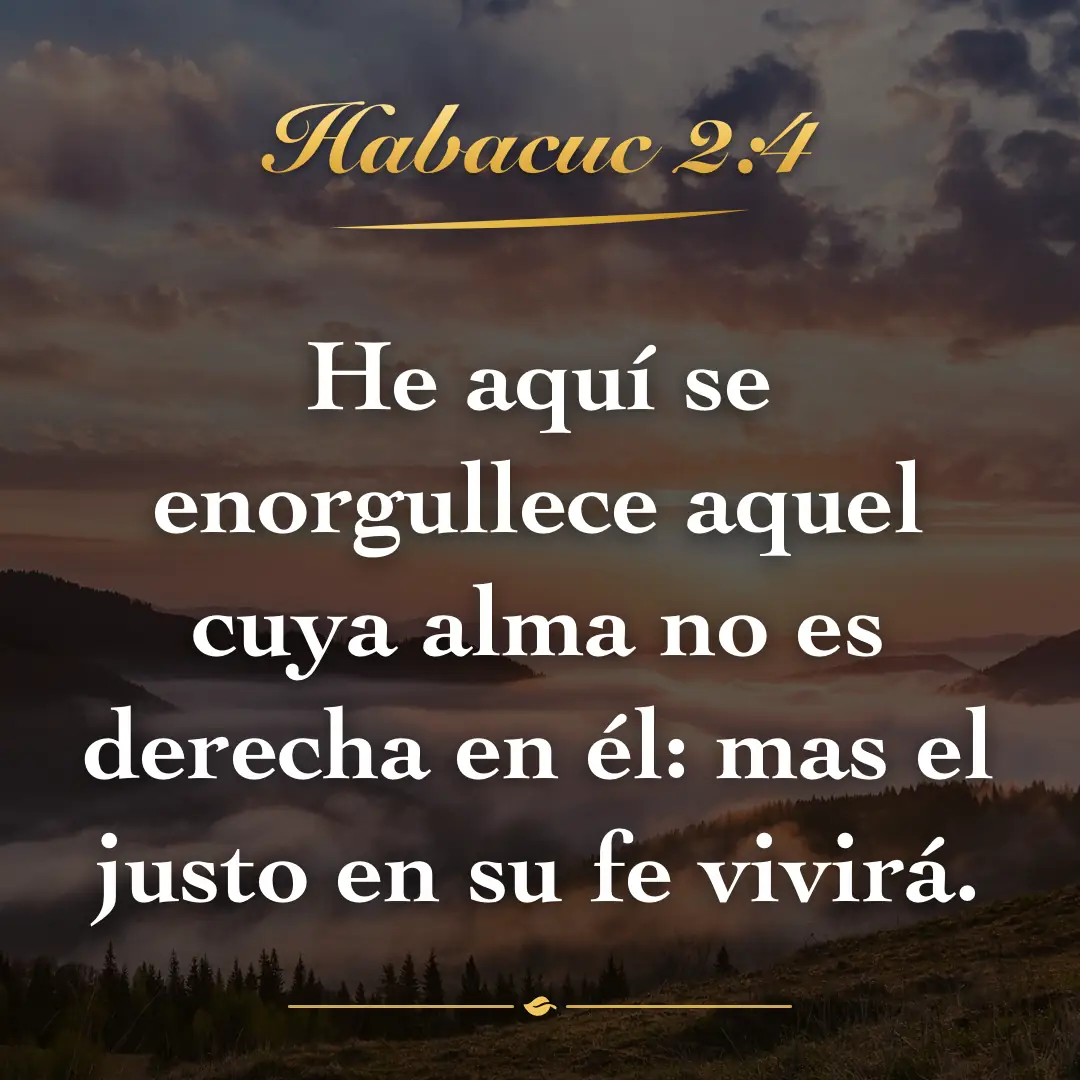 Habacuc 2:4. He aquí se enorgullece aquel cuya alma no es derecha en él: mas el justo en su fe vivirá.