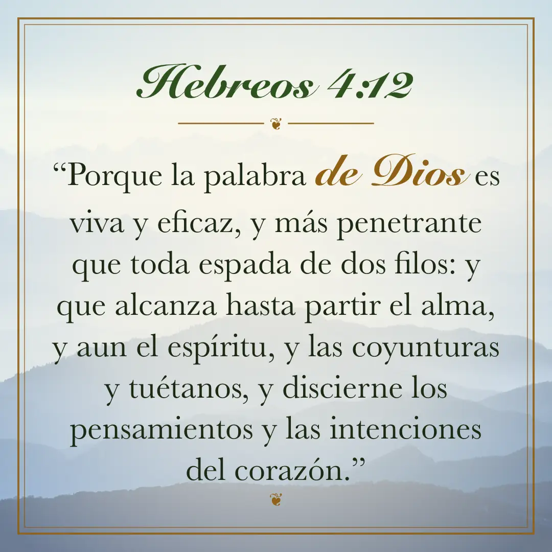 Hebreos 4:12. Porque la palabra de Dios es viva y eficaz, y más penetrante que toda espada de dos filos: y que alcanza hasta partir el alma, y aun el espíritu, y las coyunturas y tuétanos, y discierne los pensamientos y las intenciones del corazón.
