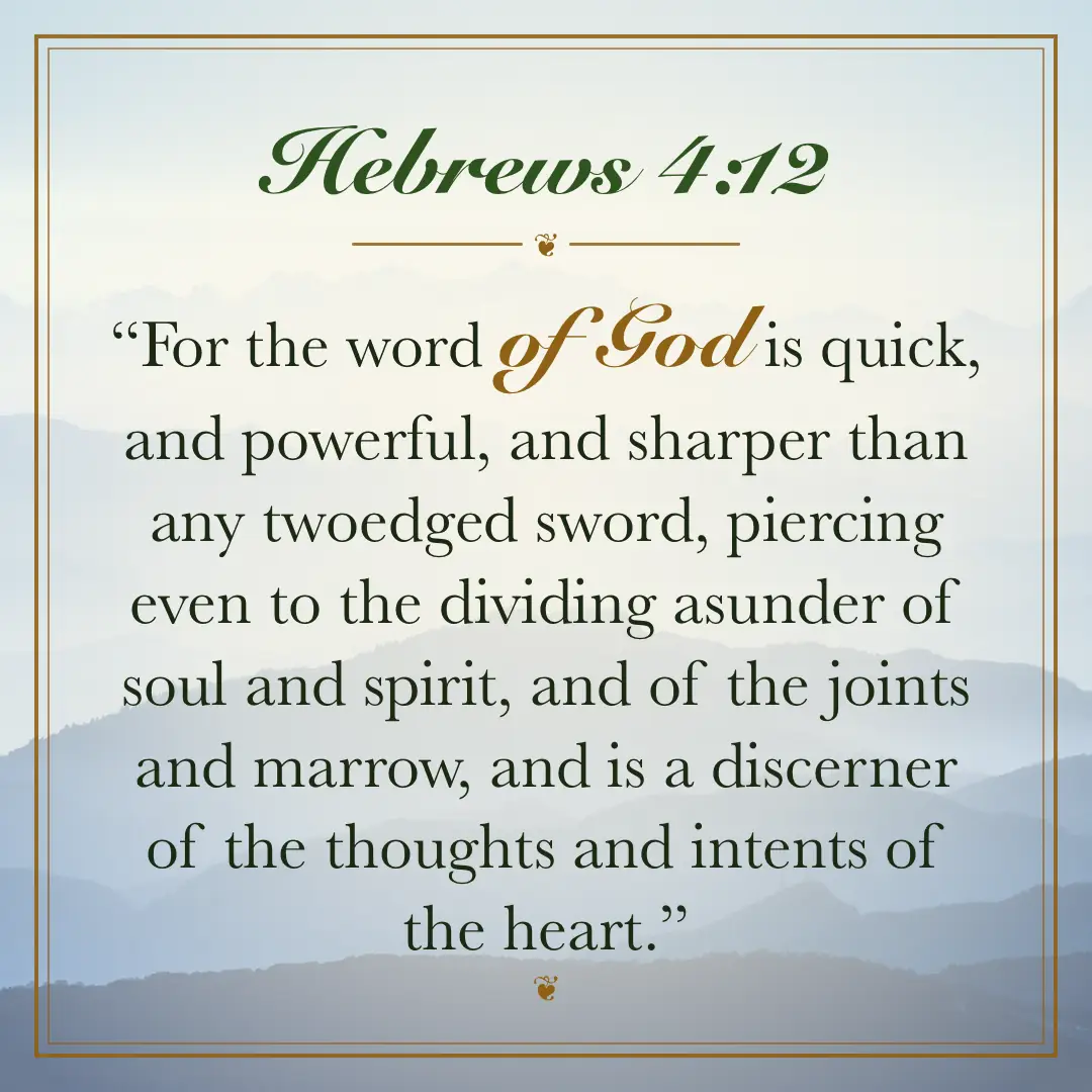 Hebrews 4:12. For the word of God is quick, and powerful, and sharper than any twoedged sword, piercing even to the dividing asunder of soul and spirit, and of the joints and marrow, and is a discerner of the thoughts and intents of the heart.