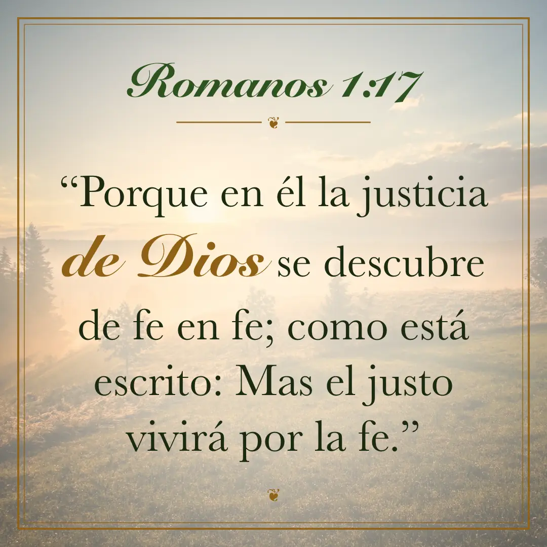Romanos 1:17. Porque en él la justicia de Dios se descubre de fe en fe; como está escrito: Mas el justo vivirá por la fe.