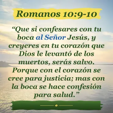 Romanos 10:9-10. Que si confesares con tu boca al Señor Jesús, y creyeres en tu corazón que Dios le levantó de los muertos, serás salvo. Porque con el corazón se cree para justicia; mas con la boca se hace confesión para salud.
