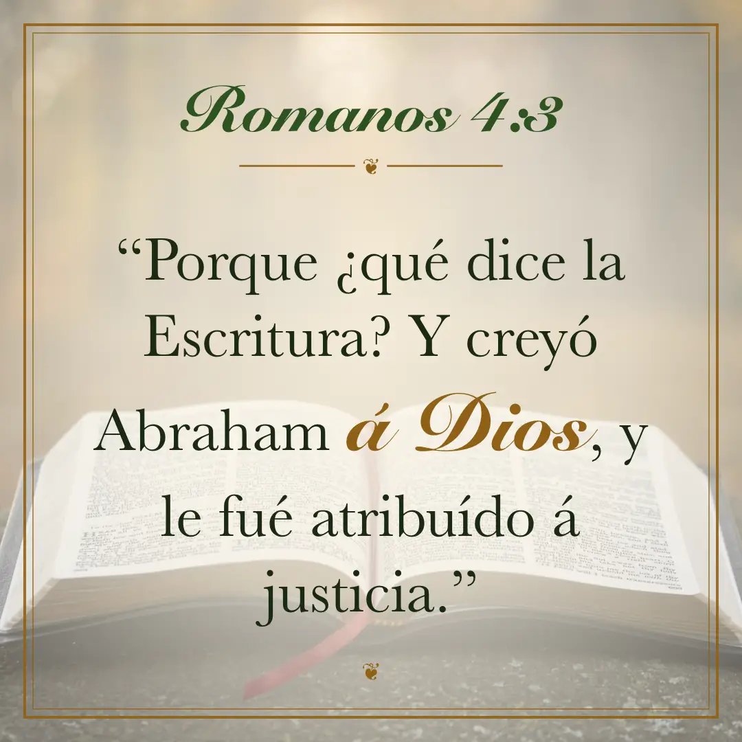 Romanos 4:3. Porque ¿qué dice la Escritura? Y creyó Abraham á Dios, y le fué atribuído á justicia.