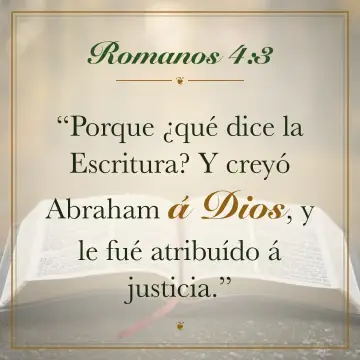 Romanos 4:3. Porque ¿qué dice la Escritura? Y creyó Abraham á Dios, y le fué atribuído á justicia.