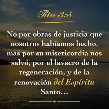 Tito 3:5. No por obras de justicia que nosotros habíamos hecho, mas por su misericordia nos salvó, por el lavacro de la regeneración, y de la renovación del Espíritu Santo…