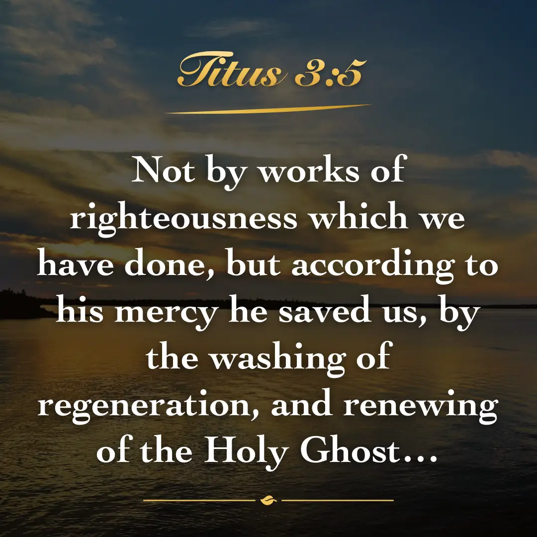 Titus 3:5. Not by works of righteousness which we have done, but according to his mercy he saved us, by the washing of regeneration, and renewing of the Holy Ghost…
